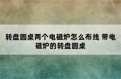 转盘圆桌两个电磁炉怎么布线 带电磁炉的转盘圆桌